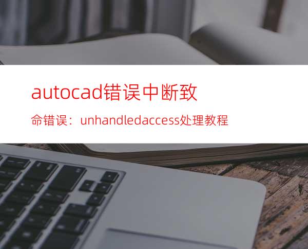 auto cad错误中断 致命错误：unhandled access 处理教程