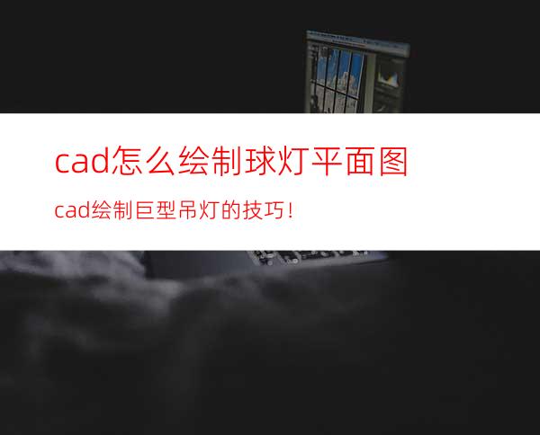 cad怎么绘制球灯平面图? cad绘制巨型吊灯的技巧！