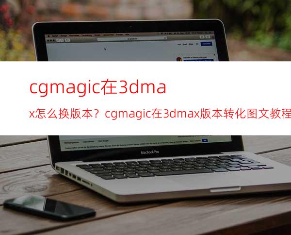 cgmagic在3dmax怎么换版本？cgmagic在3dmax版本转化图文教程！