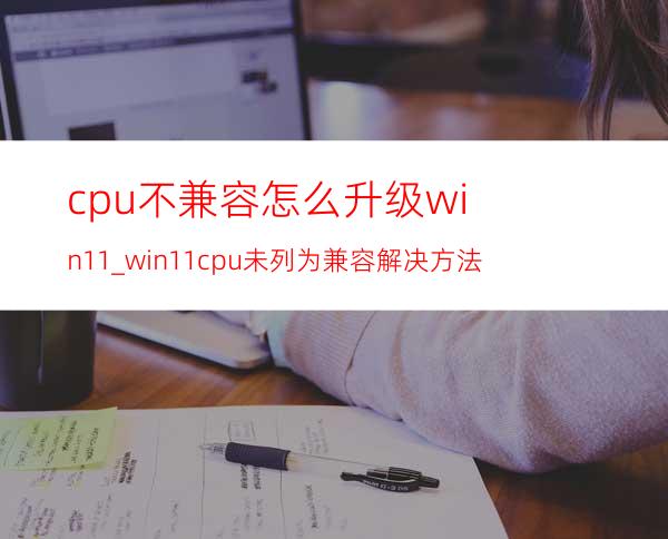 cpu不兼容怎么升级win11_win11cpu未列为兼容解决方法