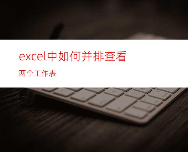 excel中如何并排查看两个工作表