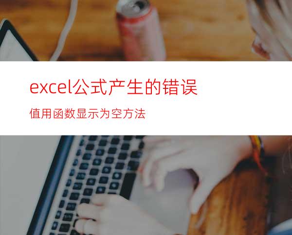 excel公式产生的错误值用函数显示为空方法