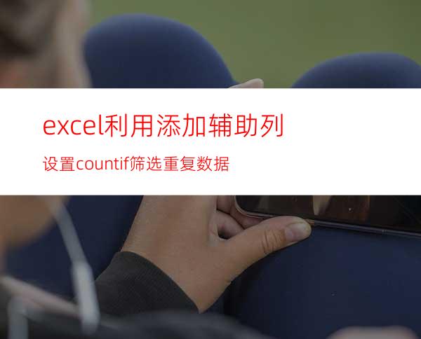 excel利用添加辅助列设置countif筛选重复数据