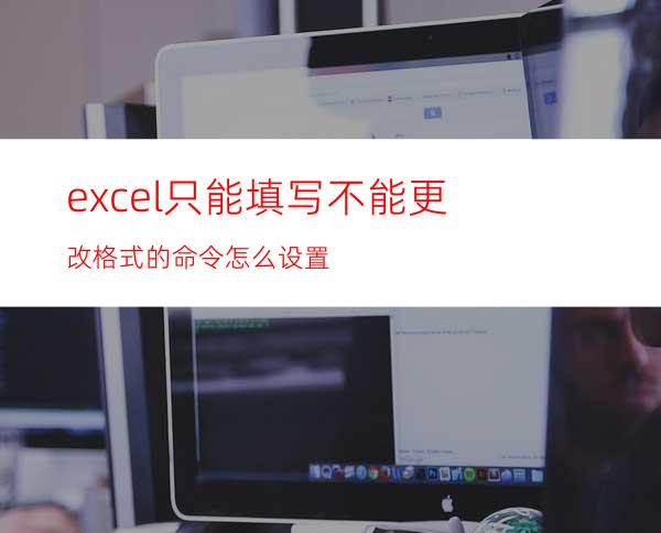 excel只能填写不能更改格式的命令怎么设置?