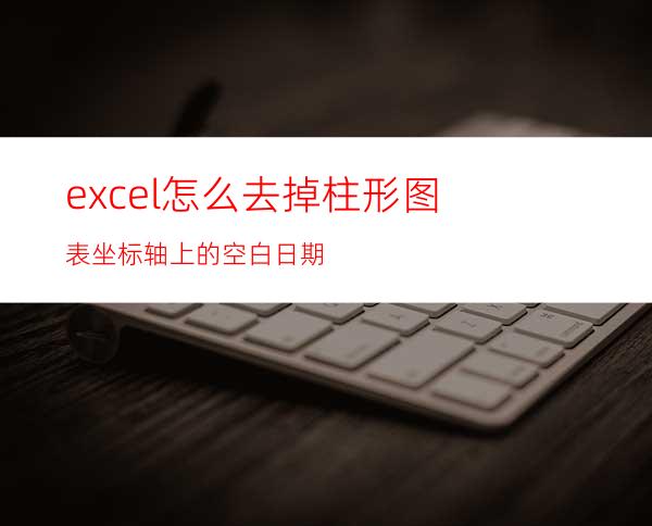 excel怎么去掉柱形图表坐标轴上的空白日期