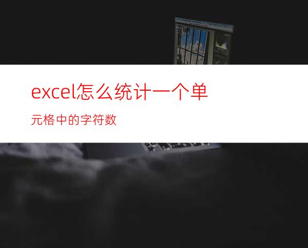 excel怎么统计一个单元格中的字符数