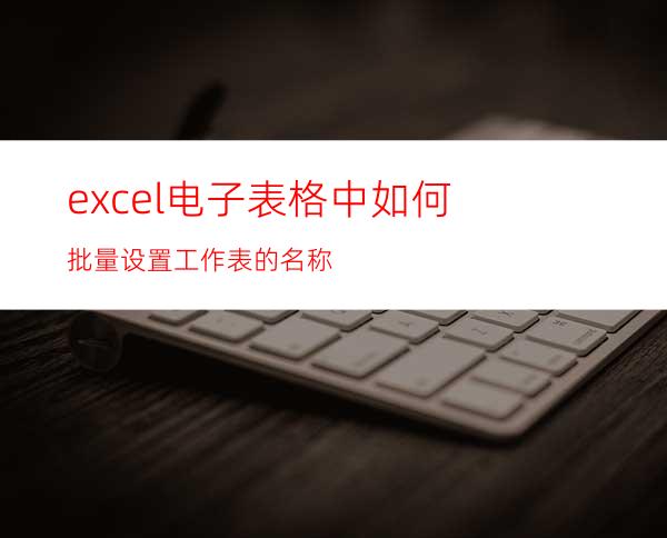 excel电子表格中如何批量设置工作表的名称