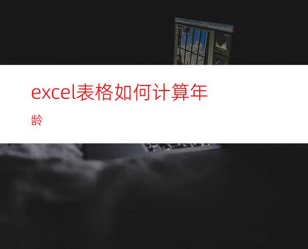 excel表格如何计算年龄