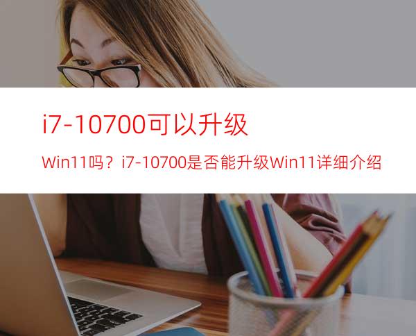 i7-10700可以升级Win11吗？i7-10700是否能升级Win11详细介绍