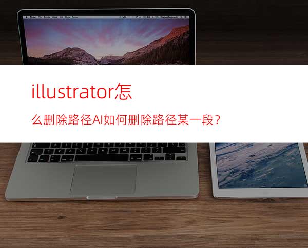 illustrator怎么删除路径AI如何删除路径某一段？