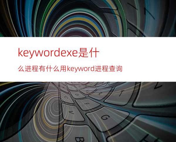 keyword.exe是什么进程有什么用keyword进程查询