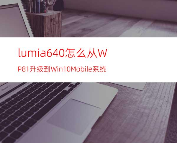 lumia640怎么从WP8.1升级到Win10Mobile系统?