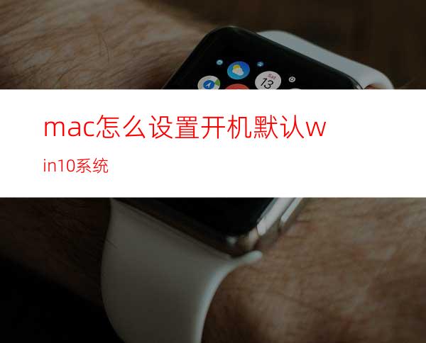 mac怎么设置开机默认win10系统?