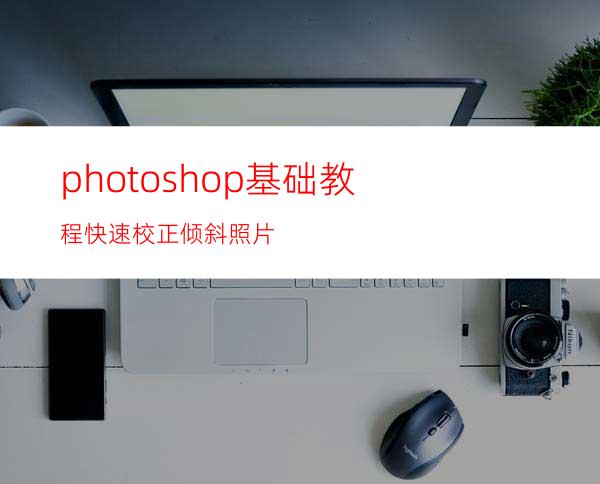 photoshop基础教程:快速校正倾斜照片