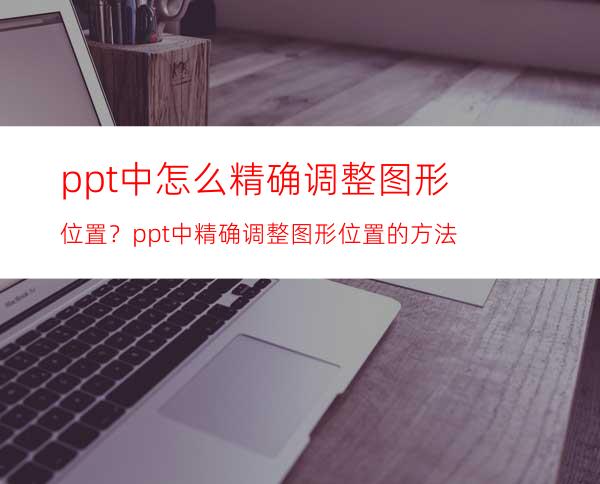 ppt中怎么精确调整图形位置？ppt中精确调整图形位置的方法