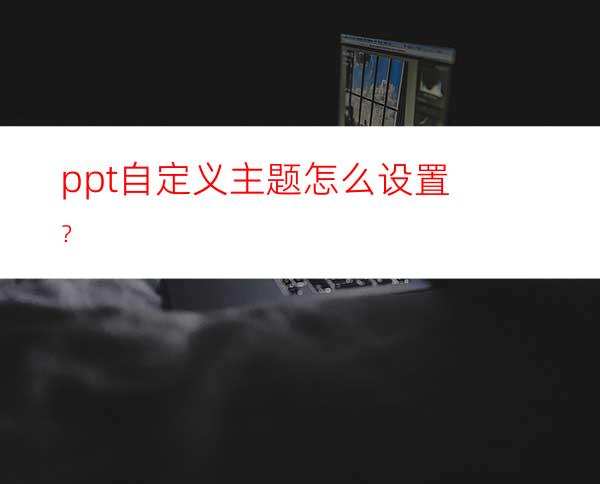 ppt自定义主题怎么设置？