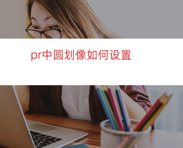 pr中圆划像如何设置