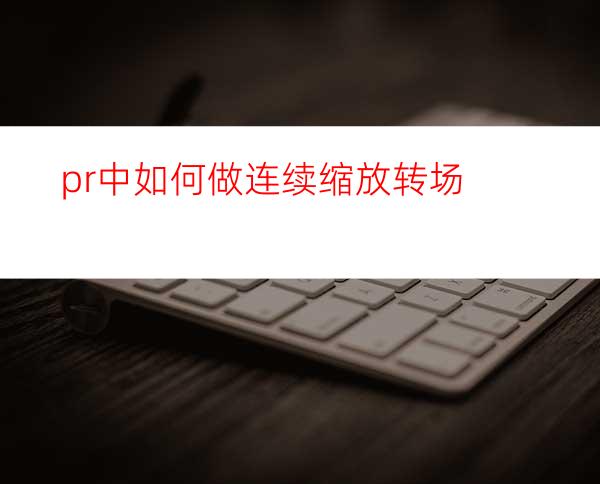 pr中如何做连续缩放转场