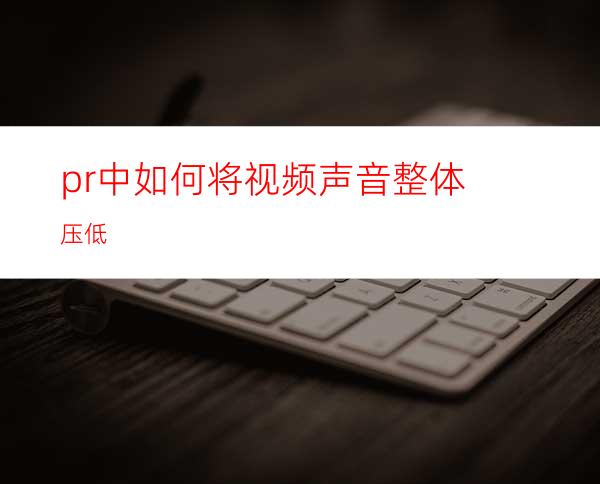 pr中如何将视频声音整体压低