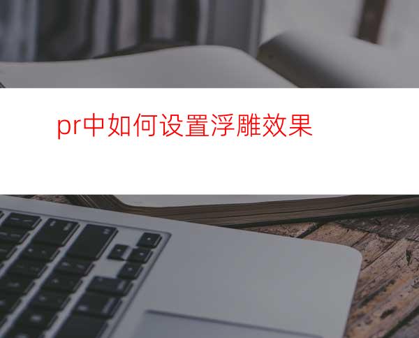 pr中如何设置浮雕效果