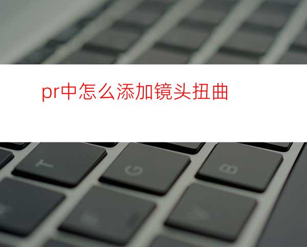 pr中怎么添加镜头扭曲