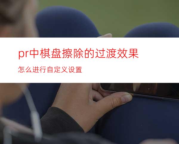 pr中棋盘擦除的过渡效果怎么进行自定义设置