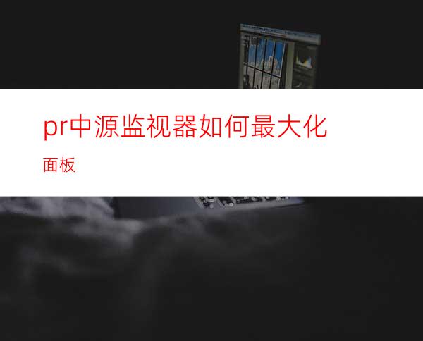 pr中源监视器如何最大化面板