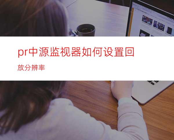 pr中源监视器如何设置回放分辨率