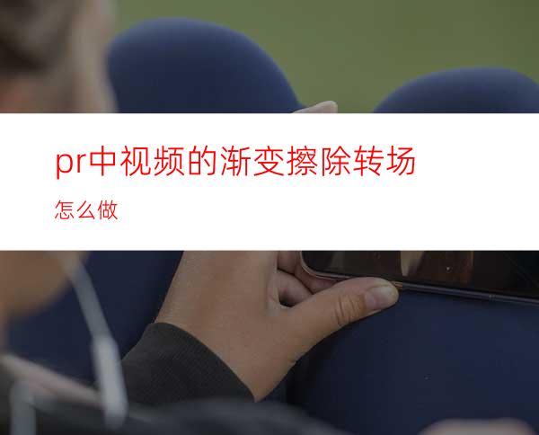 pr中视频的渐变擦除转场怎么做