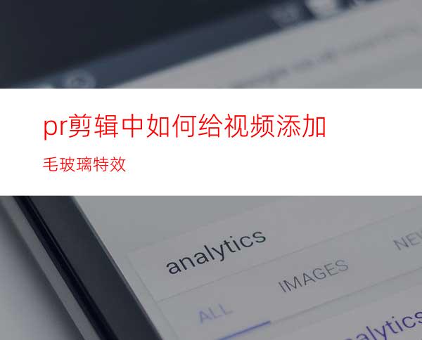 pr剪辑中如何给视频添加毛玻璃特效