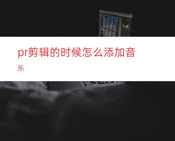 pr剪辑的时候怎么添加音乐