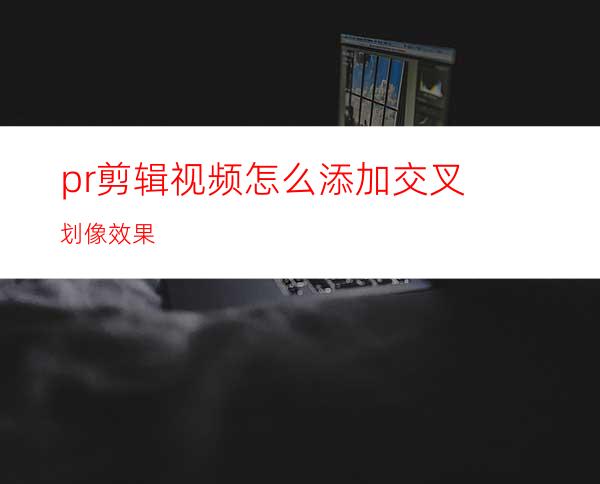 pr剪辑视频怎么添加交叉划像效果