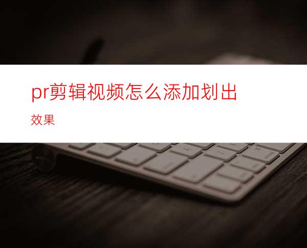 pr剪辑视频怎么添加划出效果