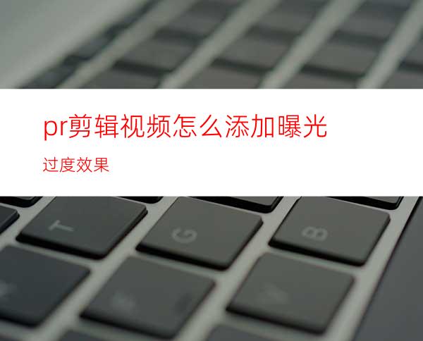 pr剪辑视频怎么添加曝光过度效果