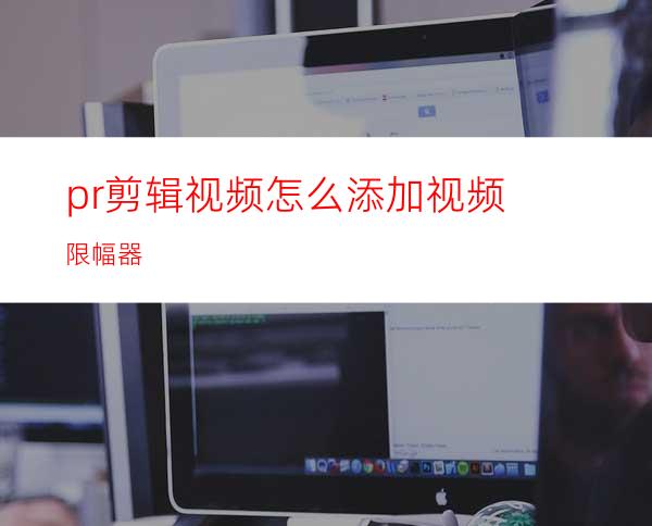 pr剪辑视频怎么添加视频限幅器