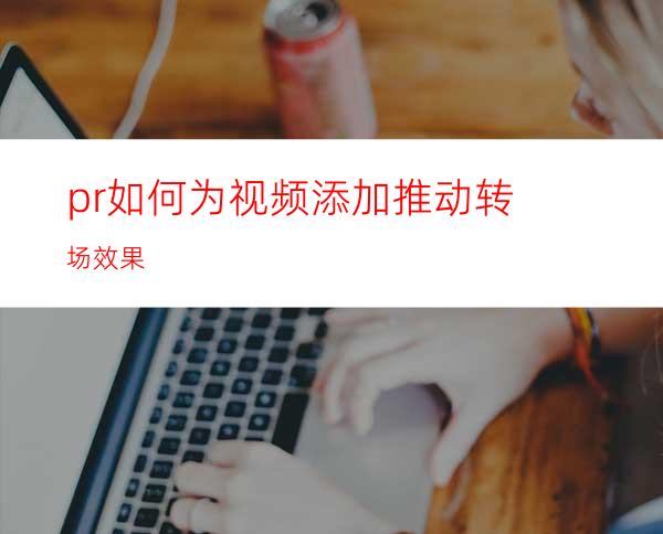 pr如何为视频添加推动转场效果