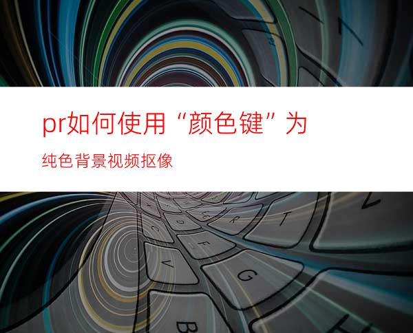 pr如何使用“颜色键”为纯色背景视频抠像