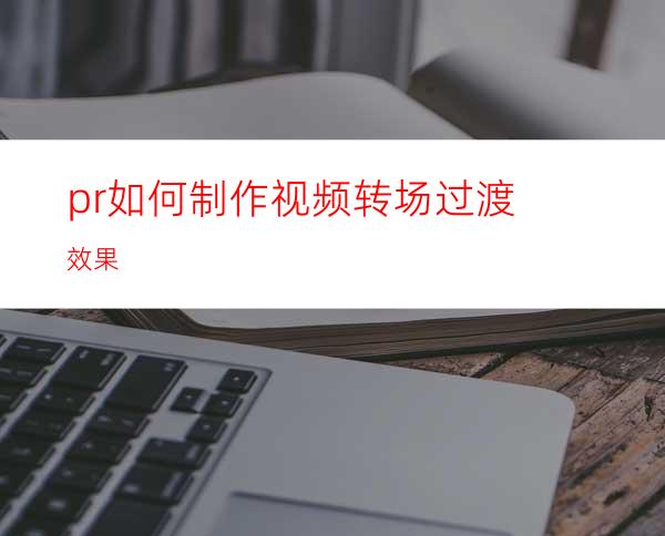 pr如何制作视频转场过渡效果