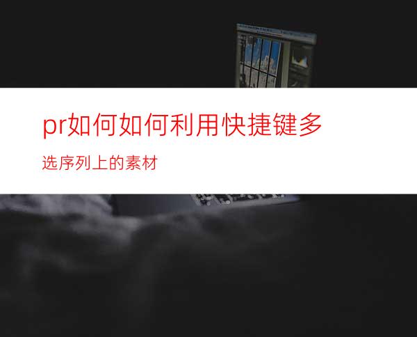 pr如何如何利用快捷键多选序列上的素材