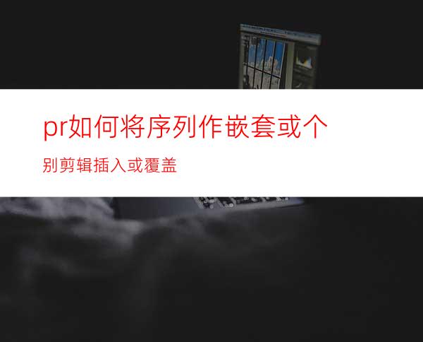 pr如何将序列作嵌套或个别剪辑插入或覆盖