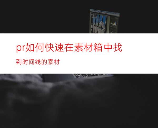 pr如何快速在素材箱中找到时间线的素材