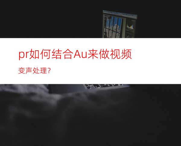 pr如何结合Au来做视频变声处理？