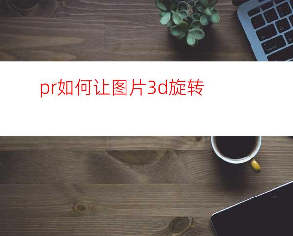 pr如何让图片3d旋转