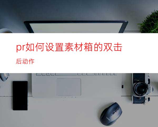 pr如何设置素材箱的双击后动作