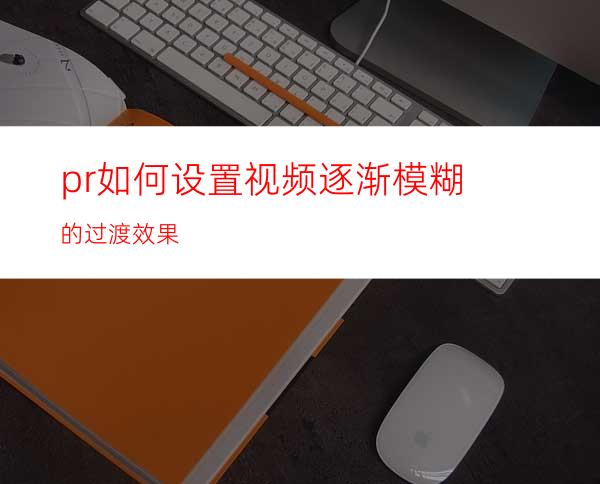 pr如何设置视频逐渐模糊的过渡效果