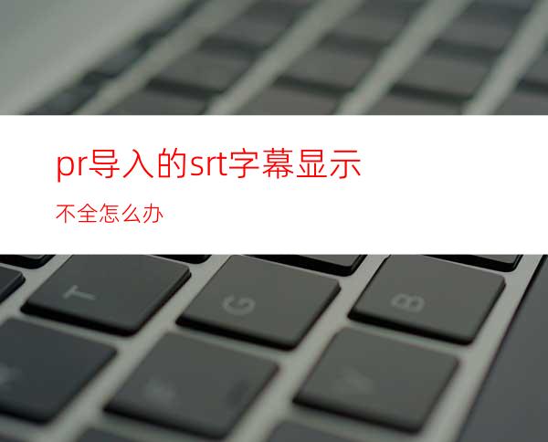 pr导入的srt字幕显示不全怎么办