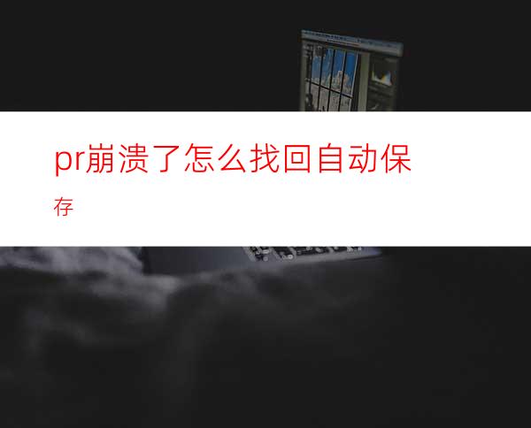 pr崩溃了怎么找回自动保存