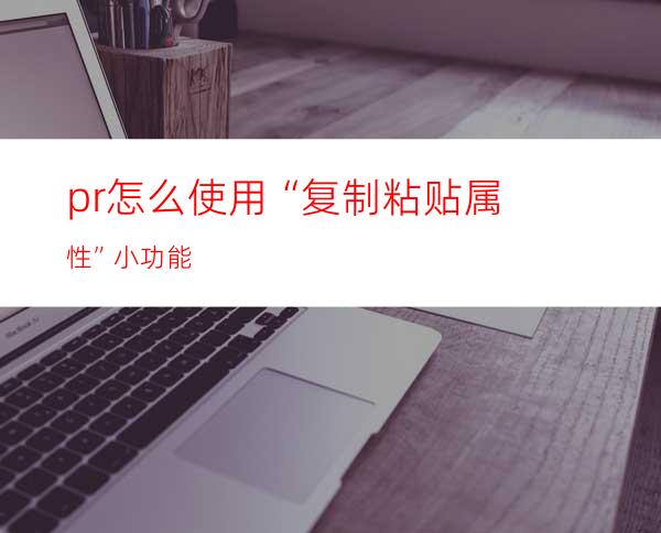 pr怎么使用“复制粘贴属性”小功能