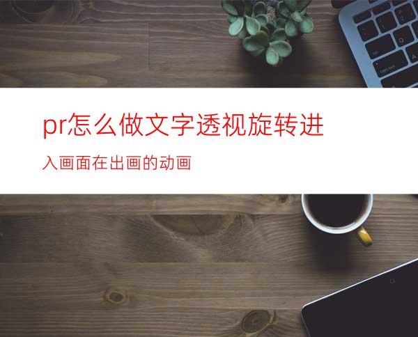 pr怎么做文字透视旋转进入画面在出画的动画