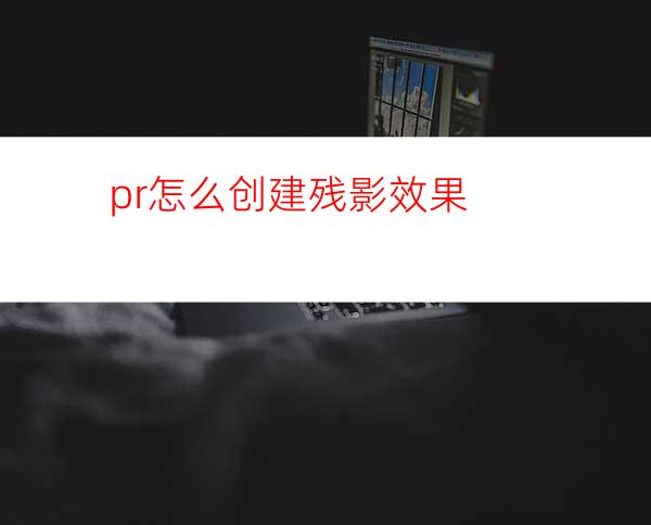 pr怎么创建残影效果